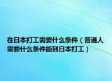 在日本打工需要什么條件（普通人需要什么條件能到日本打工）
