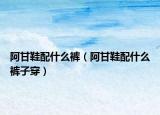 阿甘鞋配什么褲（阿甘鞋配什么褲子穿）