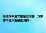 甄嬛傳中溫太醫(yī)是誰(shuí)演的（甄嬛傳中溫太醫(yī)是誰(shuí)演的）