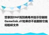 登錄到DNF找到病毒并提示您刪除Gamelink.dll如果你不能刪除它我將粉碎文件