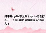 打不開cydia怎么辦（cydia怎么打不開 一打開就說 網(wǎng)絡錯誤 沒法載入）