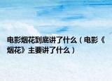 電影煙花到底講了什么（電影《煙花》主要講了什么）