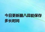 今日更新臘八蒜能保存多長(zhǎng)時(shí)間
