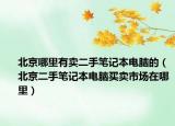 北京哪里有賣二手筆記本電腦的（北京二手筆記本電腦買賣市場在哪里）