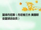 籃球丹尼斯（丹尼格蘭杰 美國職業(yè)籃球運動員）