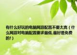 有什么好玩的電腦網游配置不要太高（什么網游對電腦配置要求最低,最好是免費的!）