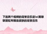 下面兩個(gè)視頻的背景音樂是lol英雄聯(lián)盟蛇年限定皮膚的背景音樂