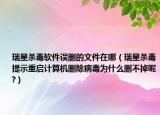 瑞星殺毒軟件誤刪的文件在哪（瑞星殺毒提示重啟計算機刪除病毒為什么刪不掉呢?）