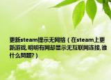 更新steam提示無(wú)網(wǎng)絡(luò)（在steam上更新游戲,明明有網(wǎng)卻顯示無(wú)互聯(lián)網(wǎng)連接,誰(shuí)什么問(wèn)題?）