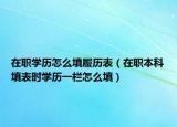 在職學(xué)歷怎么填履歷表（在職本科填表時(shí)學(xué)歷一欄怎么填）