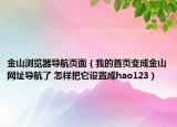 金山瀏覽器導(dǎo)航頁(yè)面（我的首頁(yè)變成金山網(wǎng)址導(dǎo)航了 怎樣把它設(shè)置成hao123）