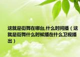 這就是街舞在哪臺,什么時間播（這就是街舞什么時候播在什么衛(wèi)視播出）