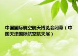 中國(guó)國(guó)際航空航天博覽會(huì)閉幕（中國(guó)天津國(guó)際航空航天展）
