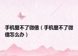 手機(jī)登不了微信（手機(jī)登不了微信怎么辦）