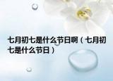 七月初七是什么節(jié)日?。ㄆ咴鲁跗呤鞘裁垂?jié)日）