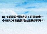 nero刻錄軟件激活碼（誰(shuí)能給我一個(gè)NERO8刻錄軟件的注冊(cè)序列號(hào)?）