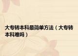 大專轉(zhuǎn)本科最簡單方法（大專轉(zhuǎn)本科難嗎）