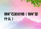 銣礦石的價格（銣礦是什么）
