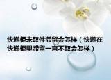 快遞柜未取件滯留會(huì)怎樣（快遞在快遞柜里滯留一直不取會(huì)怎樣）