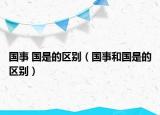 國事 國是的區(qū)別（國事和國是的區(qū)別）