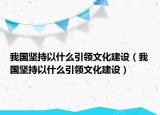我國堅持以什么引領(lǐng)文化建設(shè)（我國堅持以什么引領(lǐng)文化建設(shè)）