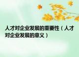 人才對(duì)企業(yè)發(fā)展的重要性（人才對(duì)企業(yè)發(fā)展的意義）
