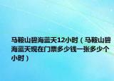 馬鞍山碧海藍(lán)天12小時(shí)（馬鞍山碧海藍(lán)天現(xiàn)在門(mén)票多少錢(qián)一張多少個(gè)小時(shí)）
