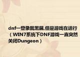 dnf一登錄就黑屏,但是游戲在運(yùn)行（WIN7系統(tǒng)下DNF游戲一直突然關(guān)閉Dungeon）
