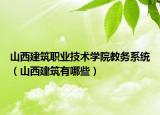 山西建筑職業(yè)技術(shù)學(xué)院教務(wù)系統(tǒng)（山西建筑有哪些）