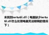 未找到iertutil.dll（電腦缺少iertutil.dll怎么處理電腦無法聯(lián)網(wǎng)的情況下）