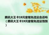 騰訊大王卡19元套餐免流量合適嗎（騰訊大王卡19元套餐免流量范圍）