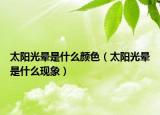 太陽(yáng)光暈是什么顏色（太陽(yáng)光暈是什么現(xiàn)象）