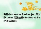 沒有shockwave flash object怎么辦（mac 無法加載shockwave flash怎么處理）