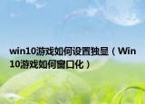 win10游戲如何設(shè)置獨(dú)顯（Win10游戲如何窗口化）