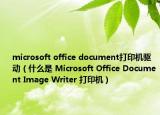 microsoft office document打印機(jī)驅(qū)動(dòng)（什么是 Microsoft Office Document Image Writer 打印機(jī)）