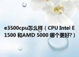 e3500cpu怎么樣（CPU Intel E1500 和AMD 5000 哪個更好?）
