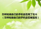 怎樣知道自己的手機是否用了北斗（怎樣知道自己的手機是否被監(jiān)控）
