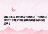 諸葛亮聽從誰的建議七擒孟獲（七擒孟獲 建興三年蜀漢丞相諸葛亮對南中發(fā)動的戰(zhàn)爭）