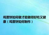 雞蛋餅如何做才能做得好吃又健康（雞蛋餅如何制作）