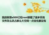 我的聯(lián)想a500已經(jīng)root卸載了很多系統(tǒng)文件怎么還占那么大空間一點(diǎn)變化都沒有
