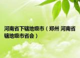 河南省下轄地級(jí)市（鄭州 河南省轄地級(jí)市省會(huì)）