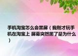 手機淘寶怎么會黑屏（我剛才玩手機在淘寶上 屏幕突然黑了是為什么）