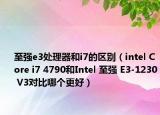 至強(qiáng)e3處理器和i7的區(qū)別（intel Core i7 4790和Intel 至強(qiáng) E3-1230 V3對比哪個(gè)更好）