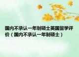 國內(nèi)不承認(rèn)一年制碩士英國留學(xué)評(píng)價(jià)（國內(nèi)不承認(rèn)一年制碩士）