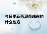 今日更新西夏是現(xiàn)在的什么地方