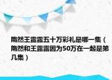隋然王露露五十萬彩禮是哪一集（隋然和王露露因?yàn)?0萬在一起是第幾集）