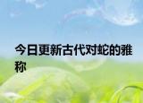 今日更新古代對(duì)蛇的雅稱