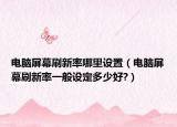 電腦屏幕刷新率哪里設(shè)置（電腦屏幕刷新率一般設(shè)定多少好?）