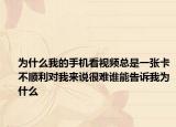為什么我的手機(jī)看視頻總是一張卡不順利對(duì)我來說很難誰能告訴我為什么