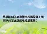 蘋果ipad怎么連接電視機投屏（蘋果iPad怎么連接電視顯示屏）